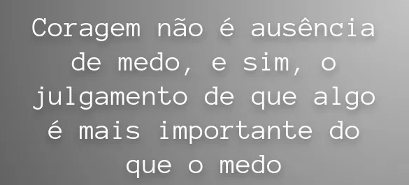 Coragem não é a ausência do medo, mas considerar que algo é mais importante do que esse medo.