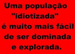 Uma população idiotizada é muito mais fácil de ser dominada e explorada!